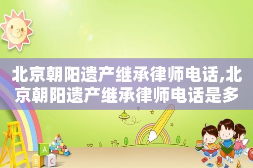 北京朝陽(yáng)遺產(chǎn)繼承律師電話(huà),北京朝陽(yáng)遺產(chǎn)繼承律師電話(huà)是多少