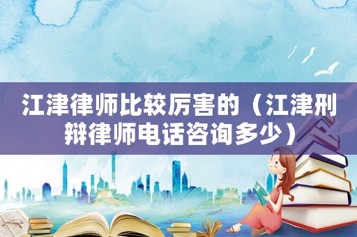 江津律師比較厲害的（江津刑辯律師電話咨詢多少）