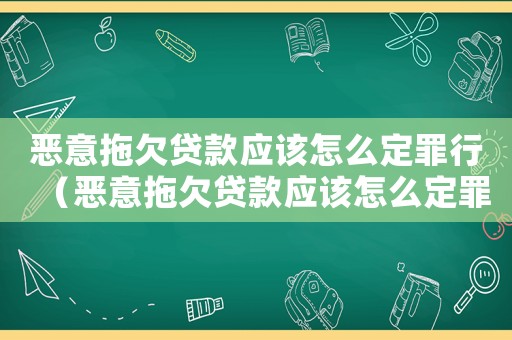 惡意拖欠貸款應(yīng)該怎么定罪行（惡意拖欠貸款應(yīng)該怎么定罪）