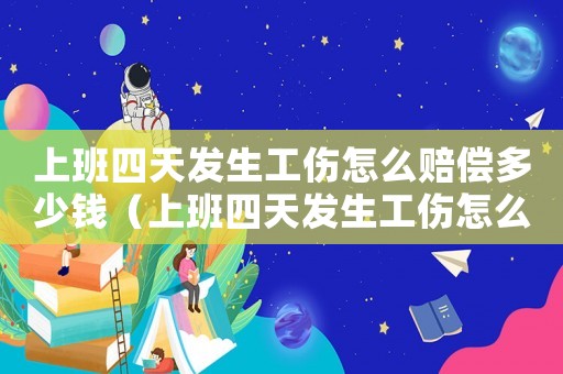 上班四天發(fā)生工傷怎么賠償多少錢（上班四天發(fā)生工傷怎么賠償）