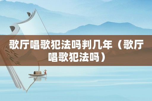 歌廳唱歌犯法嗎判幾年（歌廳唱歌犯法嗎）