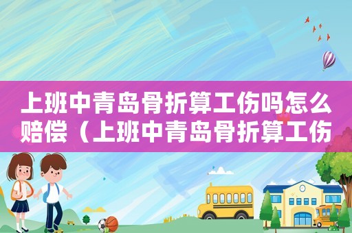 上班中青島骨折算工傷嗎怎么賠償（上班中青島骨折算工傷嗎）