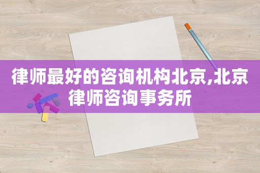 律師最好的咨詢機構北京,北京律師咨詢事務所