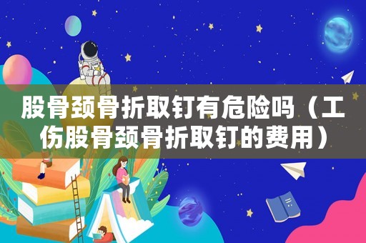 股骨頸骨折取釘有危險嗎（工傷股骨頸骨折取釘?shù)馁M用）