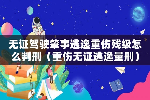 無證駕駛肇事逃逸重傷殘級怎么判刑（重傷無證逃逸量刑）