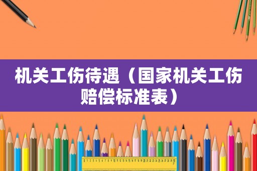 機關(guān)工傷待遇（國家機關(guān)工傷賠償標準表）