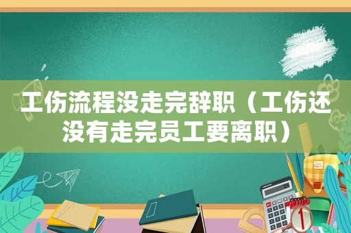 工傷流程沒走完辭職（工傷還沒有走完員工要離職）