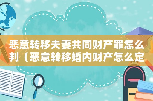 惡意轉移夫妻共同財產罪怎么判（惡意轉移婚內財產怎么定罪）