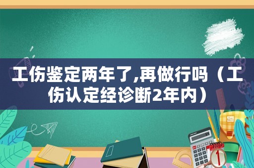 工傷鑒定兩年了,再做行嗎（工傷認定經診斷2年內）
