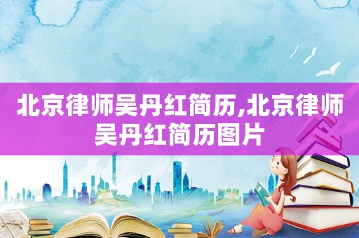 北京律師吳丹紅簡歷,北京律師吳丹紅簡歷圖片