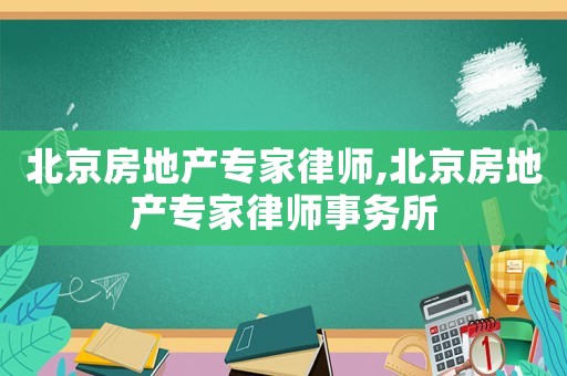 北京房地產專家律師,北京房地產專家律師事務所