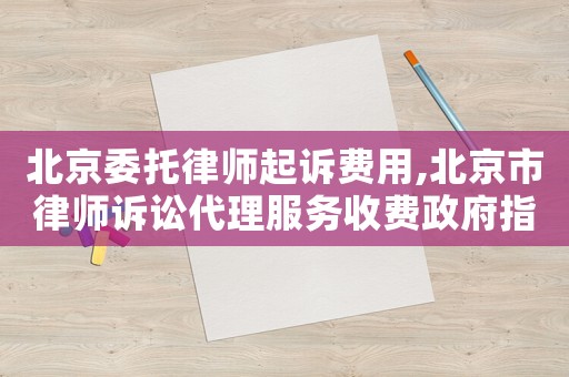北京委托律師起訴費用,北京市律師訴訟代理服務收費政府指導價標準