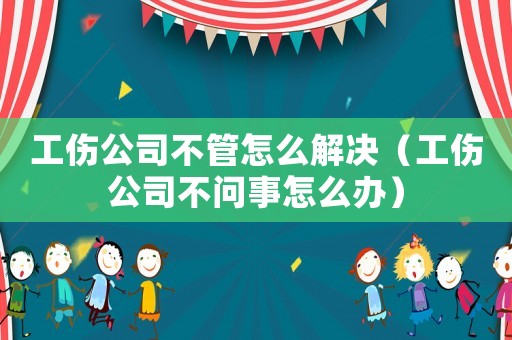 工傷公司不管怎么解決（工傷公司不問事怎么辦）