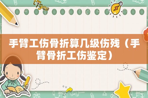 手臂工傷骨折算幾級(jí)傷殘（手臂骨折工傷鑒定）
