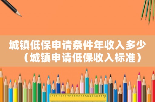 城鎮低保申請條件年收入多少（城鎮申請低保收入標準）