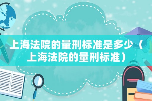 上海法院的量刑標(biāo)準(zhǔn)是多少（上海法院的量刑標(biāo)準(zhǔn)）