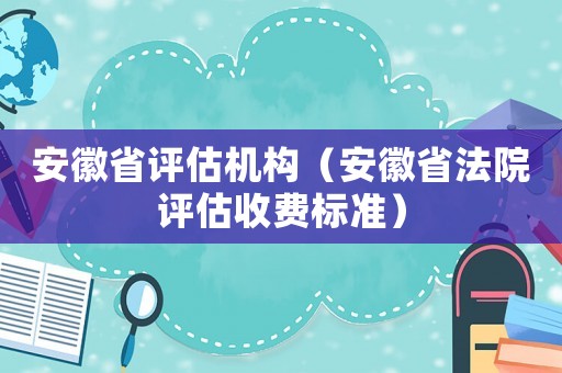 安徽省評估機構（安徽省法院評估收費標準）