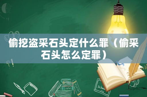 偷挖盜采石頭定什么罪（偷采石頭怎么定罪）