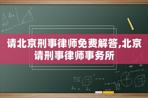 請北京刑事律師免費解答,北京請刑事律師事務(wù)所