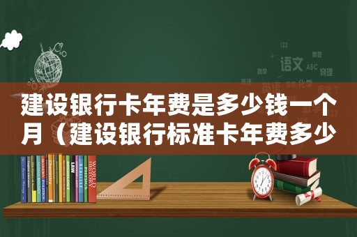 建設銀行卡年費是多少錢一個月（建設銀行標準卡年費多少錢）