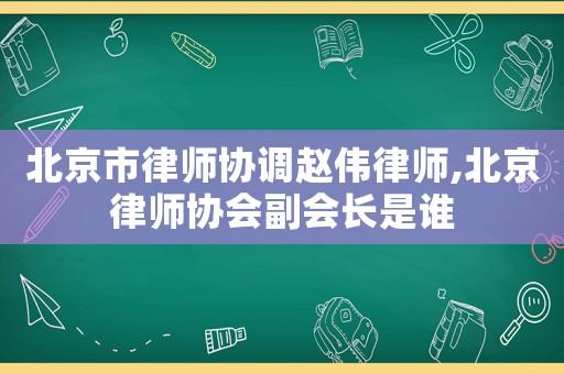 北京市律師協(xié)調(diào)趙偉律師,北京律師協(xié)會副會長是誰