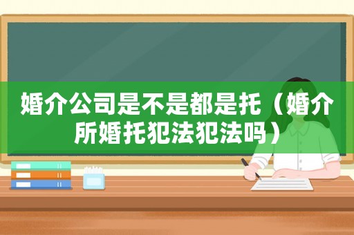 婚介公司是不是都是托（婚介所婚托犯法犯法嗎）
