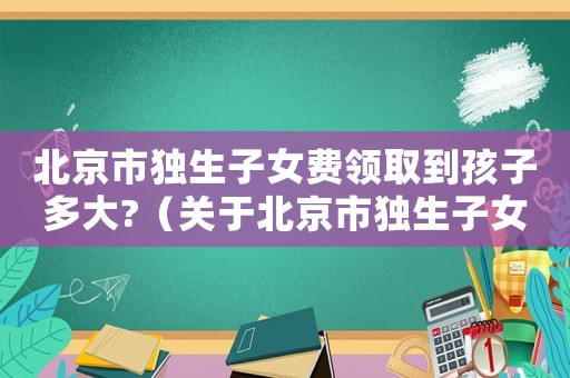 北京市獨生子女費領(lǐng)取到孩子多大?（關(guān)于北京市獨生子女費發(fā)放標(biāo)準(zhǔn)）