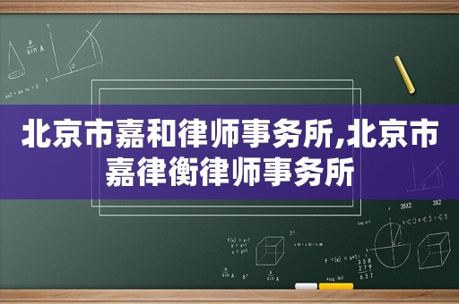 北京市嘉和律師事務(wù)所,北京市嘉律衡律師事務(wù)所