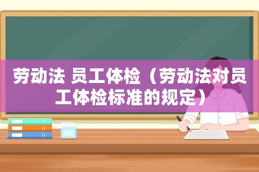 勞動法 員工體檢（勞動法對員工體檢標準的規(guī)定）
