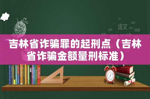 吉林省詐騙罪的起刑點(diǎn)（吉林省詐騙金額量刑標(biāo)準(zhǔn)）
