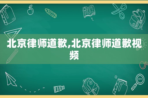 北京律師道歉,北京律師道歉視頻