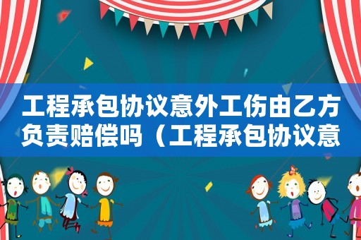工程承包協議意外工傷由乙方負責賠償嗎（工程承包協議意外工傷由乙方負責）