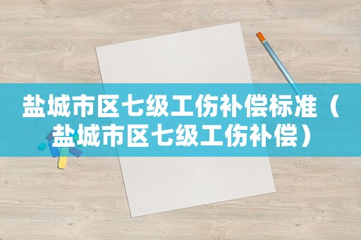 鹽城市區(qū)七級(jí)工傷補(bǔ)償標(biāo)準(zhǔn)（鹽城市區(qū)七級(jí)工傷補(bǔ)償）