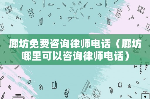 廊坊免費咨詢律師電話（廊坊哪里可以咨詢律師電話）