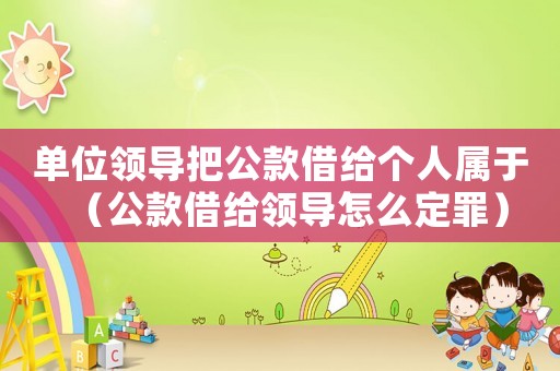 單位領(lǐng)導(dǎo)把公款借給個人屬于（公款借給領(lǐng)導(dǎo)怎么定罪）