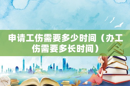 申請工傷需要多少時間（辦工傷需要多長時間）