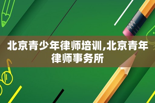 北京青少年律師培訓,北京青年律師事務所