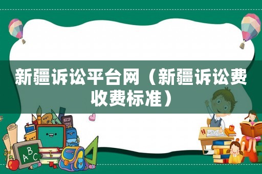 新疆訴訟平臺網(wǎng)（新疆訴訟費收費標準）