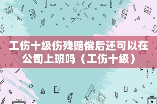 工傷十級傷殘賠償后還可以在公司上班嗎（工傷十級）