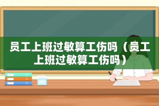 員工上班過敏算工傷嗎（員工上班過敏算工傷嗎）