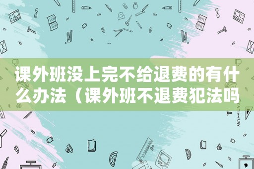 課外班沒上完不給退費的有什么辦法（課外班不退費犯法嗎）