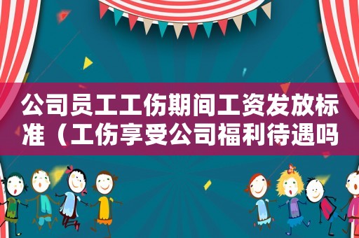 公司員工工傷期間工資發放標準（工傷享受公司福利待遇嗎）