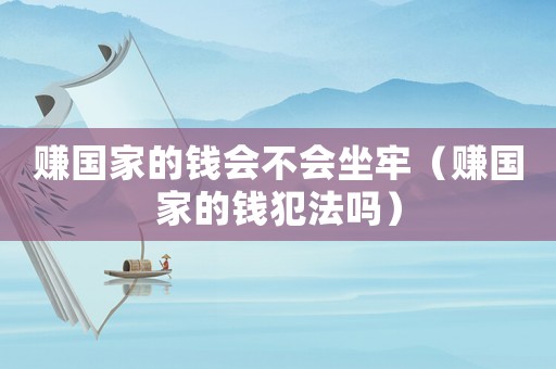 賺國家的錢會不會坐牢（賺國家的錢犯法嗎）