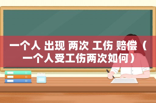 一個人 出現(xiàn) 兩次 工傷 賠償（一個人受工傷兩次如何）