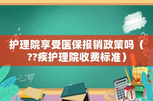 護(hù)理院享受醫(yī)保報(bào)銷政策嗎（??疾護(hù)理院收費(fèi)標(biāo)準(zhǔn)）