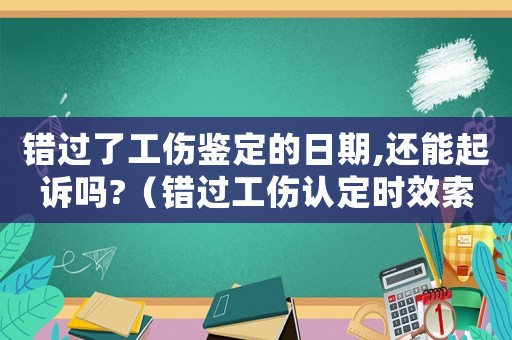 錯(cuò)過(guò)了工傷鑒定的日期,還能起訴嗎?（錯(cuò)過(guò)工傷認(rèn)定時(shí)效索賠判例）
