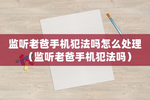 監聽老爸手機犯法嗎怎么處理（監聽老爸手機犯法嗎）