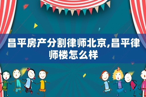 昌平房產分割律師北京,昌平律師樓怎么樣