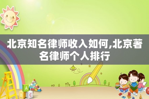 北京知名律師收入如何,北京著名律師個人排行