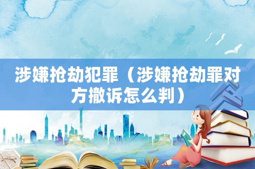 涉嫌搶劫犯罪（涉嫌搶劫罪對方撤訴怎么判）